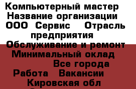 Компьютерный мастер › Название организации ­ ООО «Сервис» › Отрасль предприятия ­ Обслуживание и ремонт › Минимальный оклад ­ 130 000 - Все города Работа » Вакансии   . Кировская обл.,Захарищево п.